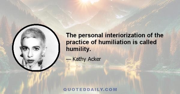 The personal interiorization of the practice of humiliation is called humility.