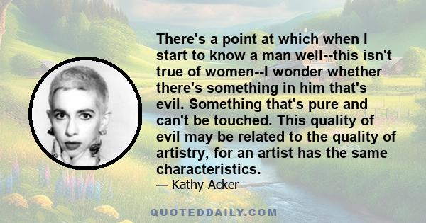 There's a point at which when I start to know a man well--this isn't true of women--I wonder whether there's something in him that's evil. Something that's pure and can't be touched. This quality of evil may be related