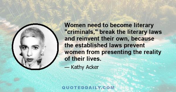 Women need to become literary criminals, break the literary laws and reinvent their own, because the established laws prevent women from presenting the reality of their lives.