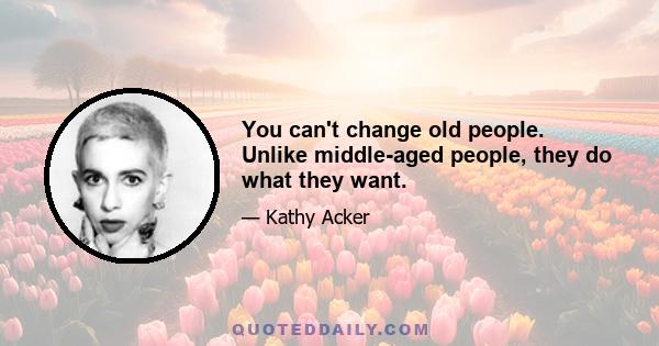 You can't change old people. Unlike middle-aged people, they do what they want.