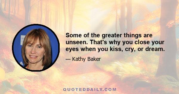 Some of the greater things are unseen. That's why you close your eyes when you kiss, cry, or dream.