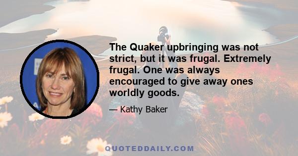 The Quaker upbringing was not strict, but it was frugal. Extremely frugal. One was always encouraged to give away ones worldly goods.