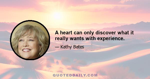 A heart can only discover what it really wants with experience.