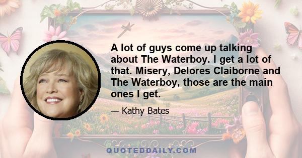 A lot of guys come up talking about The Waterboy. I get a lot of that. Misery, Delores Claiborne and The Waterboy, those are the main ones I get.