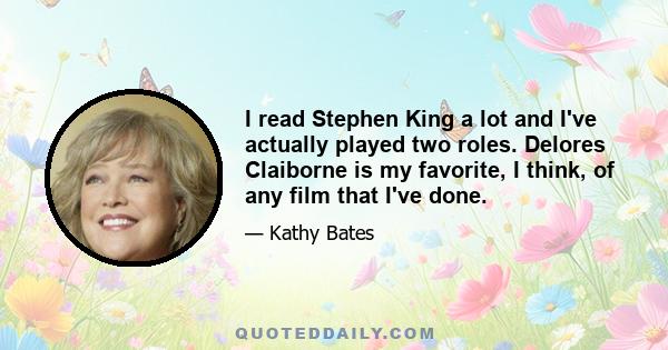 I read Stephen King a lot and I've actually played two roles. Delores Claiborne is my favorite, I think, of any film that I've done.