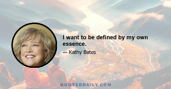 I want to be defined by my own essence.