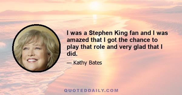 I was a Stephen King fan and I was amazed that I got the chance to play that role and very glad that I did.