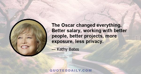 The Oscar changed everything. Better salary, working with better people, better projects, more exposure, less privacy.