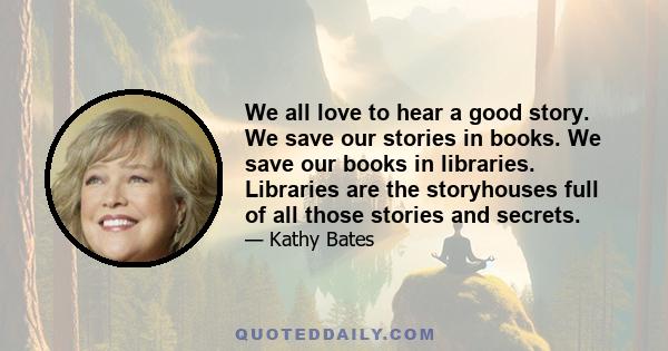 We all love to hear a good story. We save our stories in books. We save our books in libraries. Libraries are the storyhouses full of all those stories and secrets.