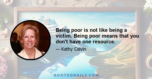 Being poor is not like being a victim. Being poor means that you don't have one resource.