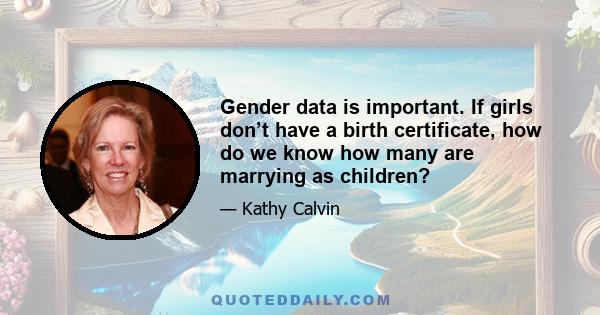 Gender data is important. If girls don’t have a birth certificate, how do we know how many are marrying as children?