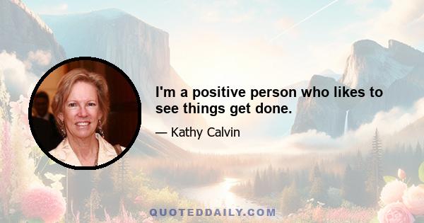 I'm a positive person who likes to see things get done.