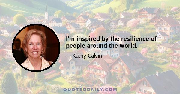 I'm inspired by the resilience of people around the world.