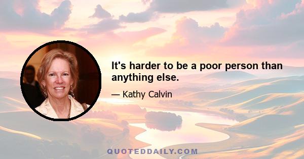 It's harder to be a poor person than anything else.