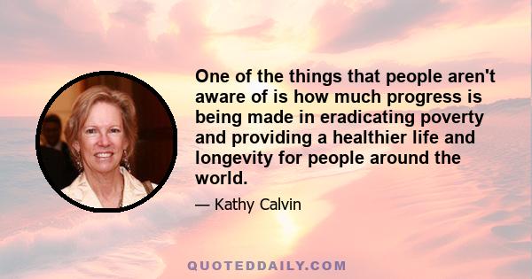 One of the things that people aren't aware of is how much progress is being made in eradicating poverty and providing a healthier life and longevity for people around the world.