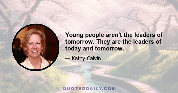 Young people aren't the leaders of tomorrow. They are the leaders of today and tomorrow.