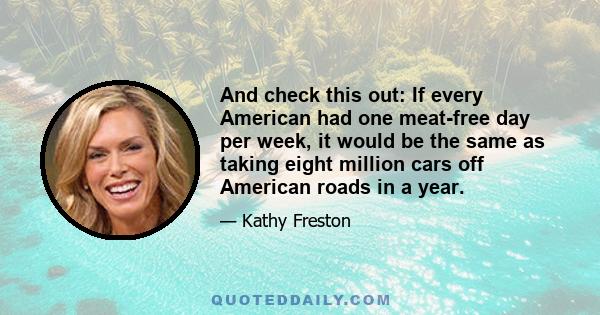 And check this out: If every American had one meat-free day per week, it would be the same as taking eight million cars off American roads in a year.