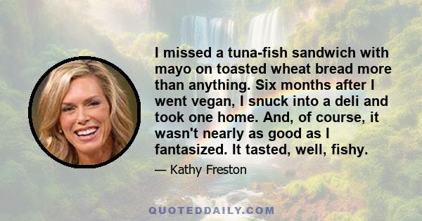 I missed a tuna-fish sandwich with mayo on toasted wheat bread more than anything. Six months after I went vegan, I snuck into a deli and took one home. And, of course, it wasn't nearly as good as I fantasized. It