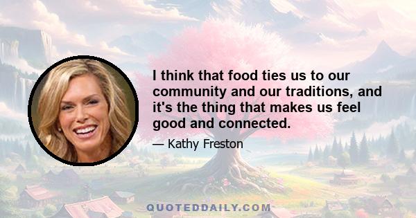 I think that food ties us to our community and our traditions, and it's the thing that makes us feel good and connected.