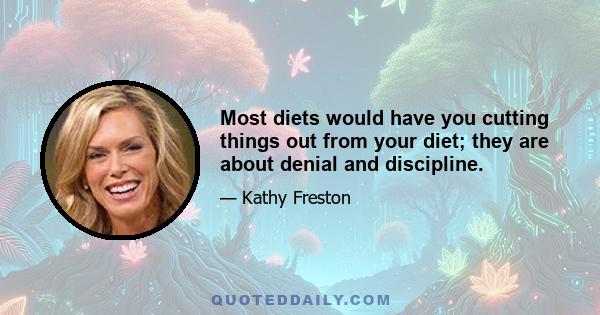 Most diets would have you cutting things out from your diet; they are about denial and discipline.