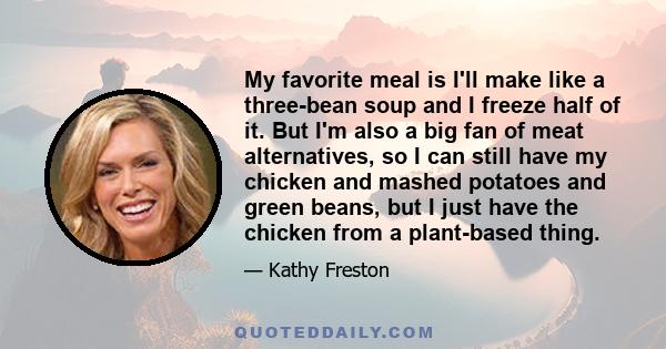 My favorite meal is I'll make like a three-bean soup and I freeze half of it. But I'm also a big fan of meat alternatives, so I can still have my chicken and mashed potatoes and green beans, but I just have the chicken