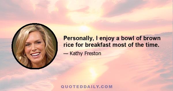 Personally, I enjoy a bowl of brown rice for breakfast most of the time.