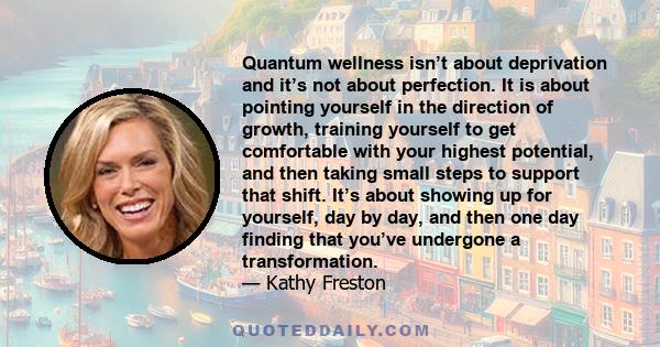 Quantum wellness isn’t about deprivation and it’s not about perfection. It is about pointing yourself in the direction of growth, training yourself to get comfortable with your highest potential, and then taking small