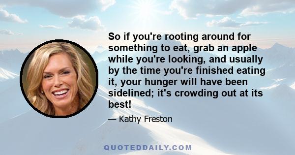 So if you're rooting around for something to eat, grab an apple while you're looking, and usually by the time you're finished eating it, your hunger will have been sidelined; it's crowding out at its best!