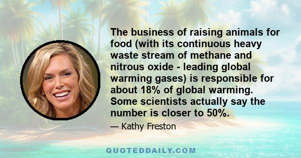 The business of raising animals for food (with its continuous heavy waste stream of methane and nitrous oxide - leading global warming gases) is responsible for about 18% of global warming. Some scientists actually say