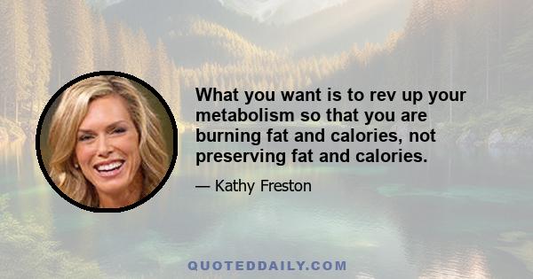 What you want is to rev up your metabolism so that you are burning fat and calories, not preserving fat and calories.