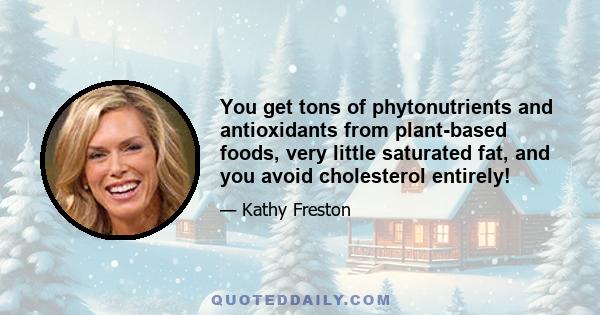 You get tons of phytonutrients and antioxidants from plant-based foods, very little saturated fat, and you avoid cholesterol entirely!