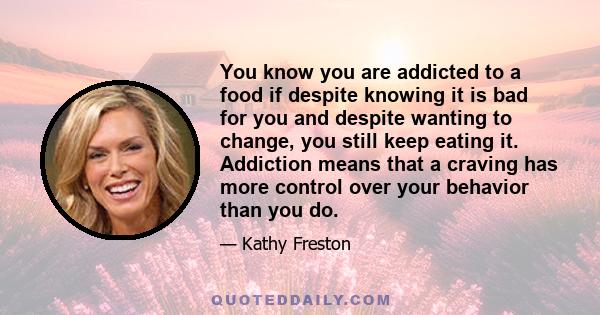 You know you are addicted to a food if despite knowing it is bad for you and despite wanting to change, you still keep eating it. Addiction means that a craving has more control over your behavior than you do.