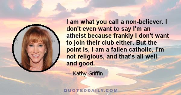 I am what you call a non-believer. I don't even want to say I'm an atheist because frankly I don't want to join their club either. But the point is, I am a fallen catholic, I'm not religious, and that's all well and