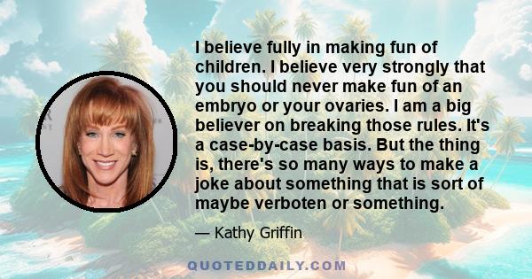 I believe fully in making fun of children. I believe very strongly that you should never make fun of an embryo or your ovaries. I am a big believer on breaking those rules. It's a case-by-case basis. But the thing is,