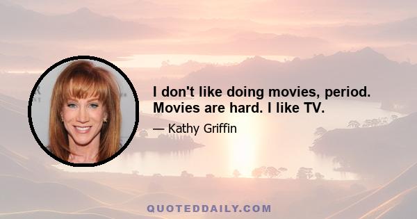 I don't like doing movies, period. Movies are hard. I like TV.