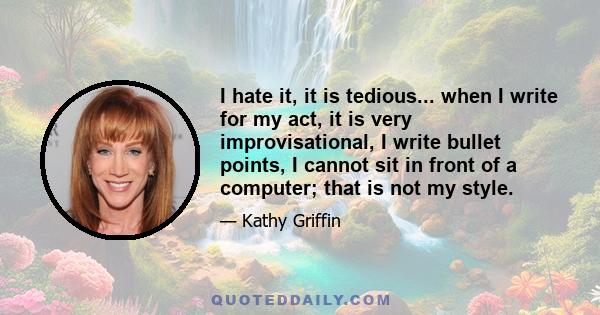 I hate it, it is tedious... when I write for my act, it is very improvisational, I write bullet points, I cannot sit in front of a computer; that is not my style.