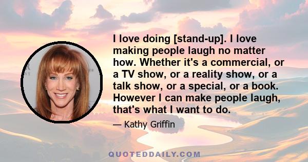 I love doing [stand-up]. I love making people laugh no matter how. Whether it's a commercial, or a TV show, or a reality show, or a talk show, or a special, or a book. However I can make people laugh, that's what I want 