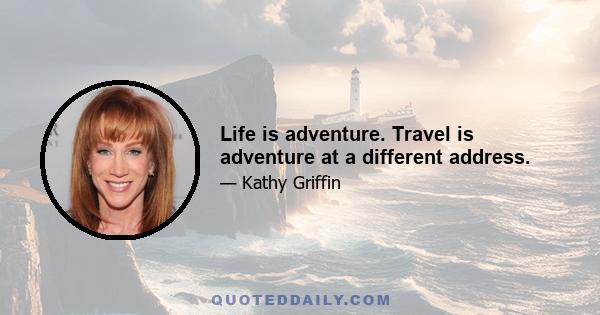 Life is adventure. Travel is adventure at a different address.