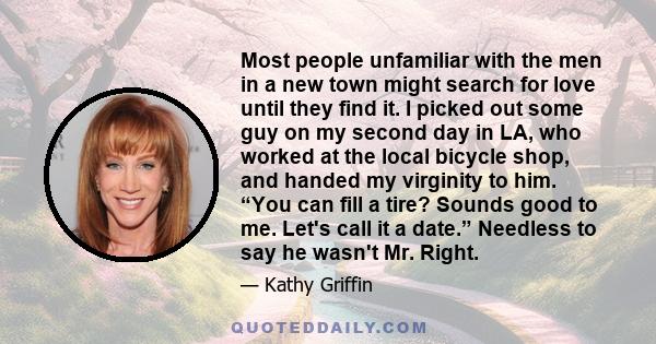 Most people unfamiliar with the men in a new town might search for love until they find it. I picked out some guy on my second day in LA, who worked at the local bicycle shop, and handed my virginity to him. “You can