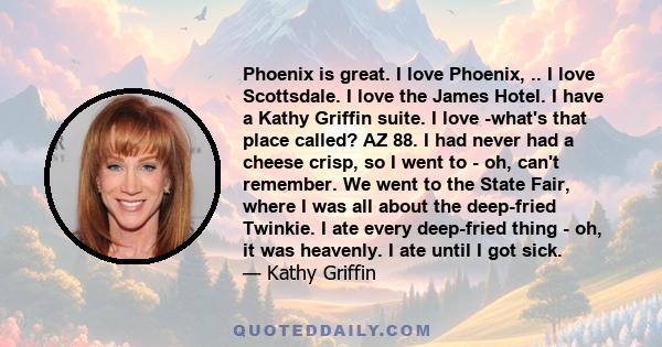 Phoenix is great. I love Phoenix, .. I love Scottsdale. I love the James Hotel. I have a Kathy Griffin suite. I love -what's that place called? AZ 88. I had never had a cheese crisp, so I went to - oh, can't remember.