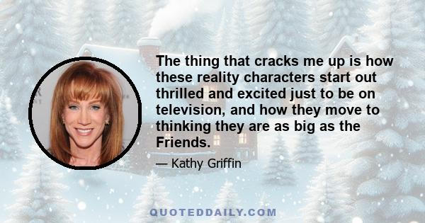 The thing that cracks me up is how these reality characters start out thrilled and excited just to be on television, and how they move to thinking they are as big as the Friends.