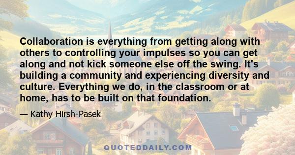 Collaboration is everything from getting along with others to controlling your impulses so you can get along and not kick someone else off the swing. It's building a community and experiencing diversity and culture.