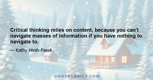 Critical thinking relies on content, because you can't navigate masses of information if you have nothing to navigate to.