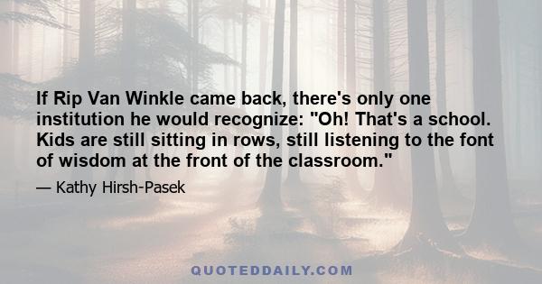 If Rip Van Winkle came back, there's only one institution he would recognize: Oh! That's a school. Kids are still sitting in rows, still listening to the font of wisdom at the front of the classroom.