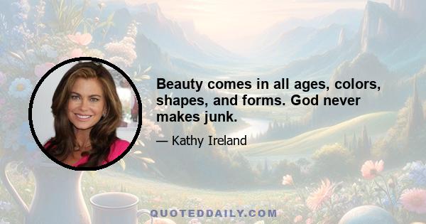 Beauty comes in all ages, colors, shapes, and forms. God never makes junk.