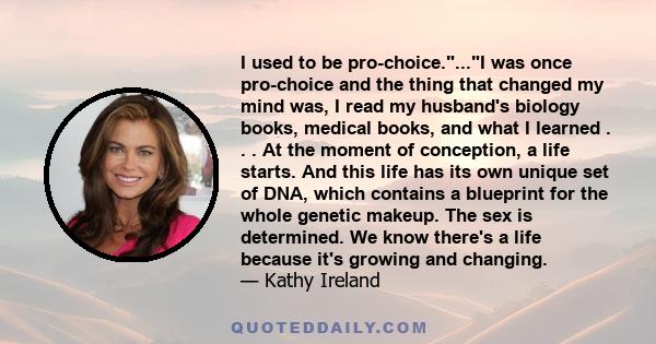 I used to be pro-choice....I was once pro-choice and the thing that changed my mind was, I read my husband's biology books, medical books, and what I learned . . . At the moment of conception, a life starts. And this