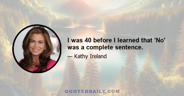 I was 40 before I learned that 'No' was a complete sentence.