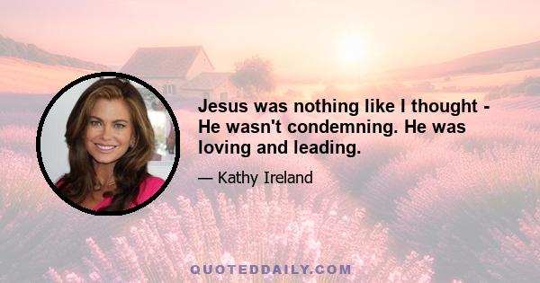 Jesus was nothing like I thought - He wasn't condemning. He was loving and leading.