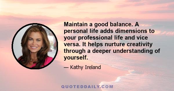 Maintain a good balance. A personal life adds dimensions to your professional life and vice versa. It helps nurture creativity through a deeper understanding of yourself.