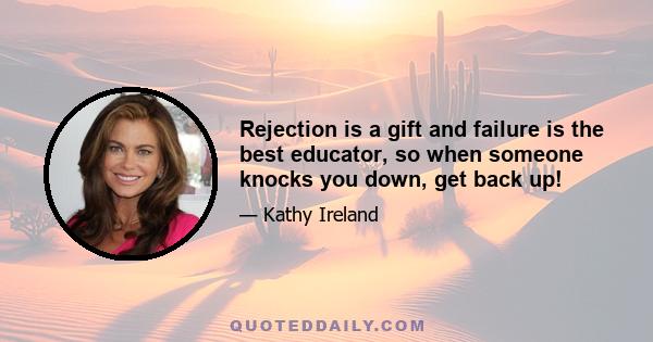 Rejection is a gift and failure is the best educator, so when someone knocks you down, get back up!